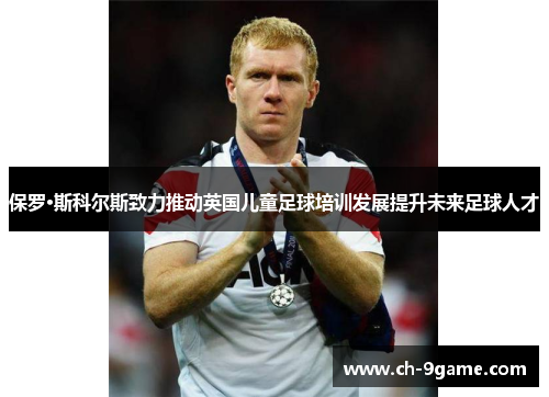 保罗·斯科尔斯致力推动英国儿童足球培训发展提升未来足球人才 保罗·斯科尔斯致力推动英国儿童足球培训发展提升未来足球人才