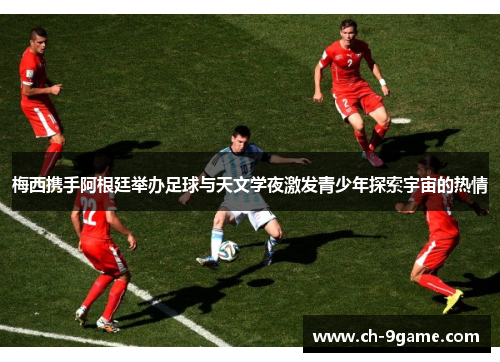 梅西携手阿根廷举办足球与天文学夜激发青少年探索宇宙的热情 梅西携手阿根廷举办足球与天文学夜激发青少年探索宇宙的热情