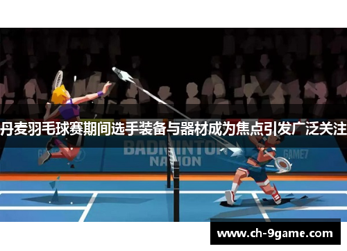 丹麦羽毛球赛期间选手装备与器材成为焦点引发广泛关注 丹麦羽毛球赛期间选手装备与器材成为焦点引发广泛关注