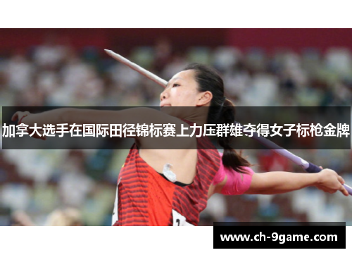 加拿大选手在国际田径锦标赛上力压群雄夺得女子标枪金牌 加拿大选手在国际田径锦标赛上力压群雄夺得女子标枪金牌
