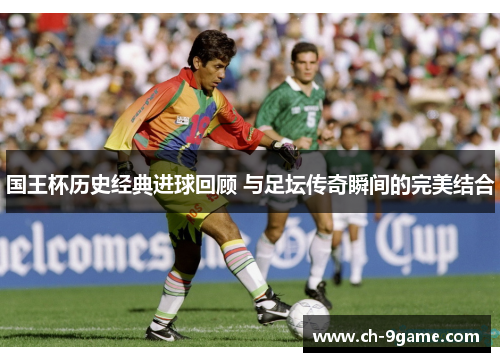 国王杯历史经典进球回顾 与足坛传奇瞬间的完美结合 国王杯历史经典进球回顾 与足坛传奇瞬间的完美结合