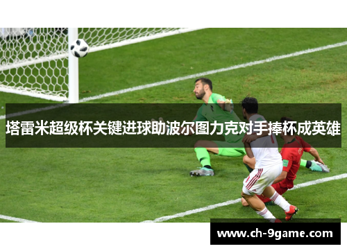 塔雷米超级杯关键进球助波尔图力克对手捧杯成英雄 塔雷米超级杯关键进球助波尔图力克对手捧杯成英雄