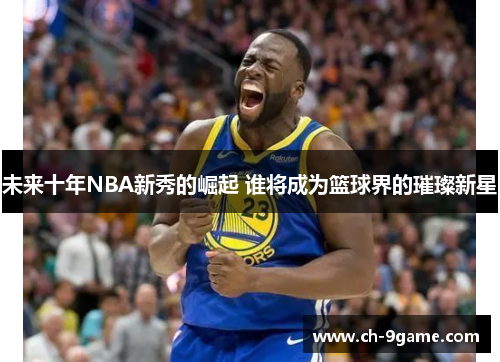 未来十年NBA新秀的崛起 谁将成为篮球界的璀璨新星 未来十年NBA新秀的崛起 谁将成为篮球界的璀璨新星