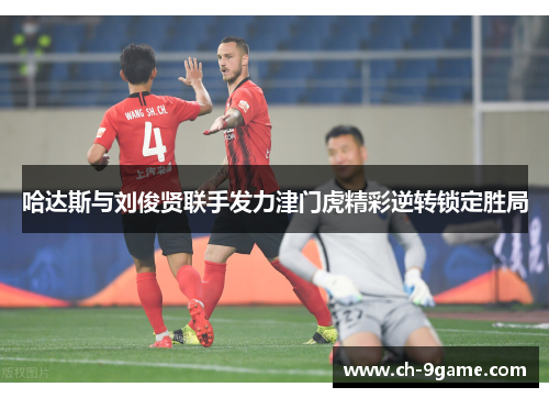 哈达斯与刘俊贤联手发力津门虎精彩逆转锁定胜局 哈达斯与刘俊贤联手发力津门虎精彩逆转锁定胜局