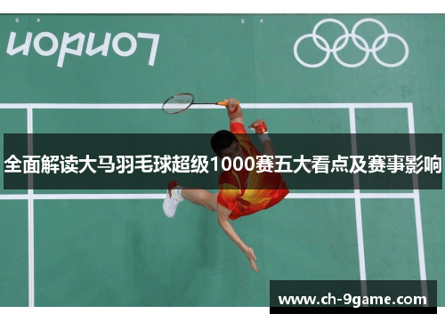 全面解读大马羽毛球超级1000赛五大看点及赛事影响 全面解读大马羽毛球超级1000赛五大看点及赛事影响
