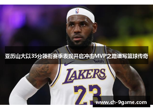 亚历山大以35分领衔赛季表现开启冲击MVP之路谱写篮球传奇 亚历山大以35分领衔赛季表现开启冲击MVP之路谱写篮球传奇