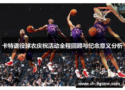 卡特退役球衣庆祝活动全程回顾与纪念意义分析 卡特退役球衣庆祝活动全程回顾与纪念意义分析