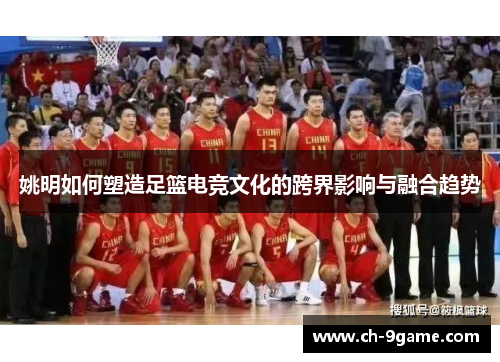 姚明如何塑造足篮电竞文化的跨界影响与融合趋势 姚明如何塑造足篮电竞文化的跨界影响与融合趋势