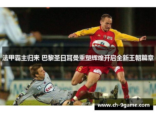 法甲霸主归来 巴黎圣日耳曼重塑辉煌开启全新王朝篇章 法甲霸主归来 巴黎圣日耳曼重塑辉煌开启全新王朝篇章