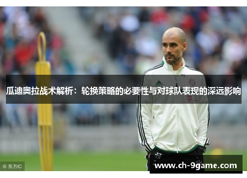 瓜迪奥拉战术解析：轮换策略的必要性与对球队表现的深远影响