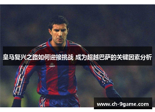 皇马复兴之路如何迎接挑战 成为超越巴萨的关键因素分析