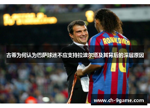 古蒂为何认为巴萨球迷不应支持拉波尔塔及其背后的深层原因 古蒂为何认为巴萨球迷不应支持拉波尔塔及其背后的深层原因