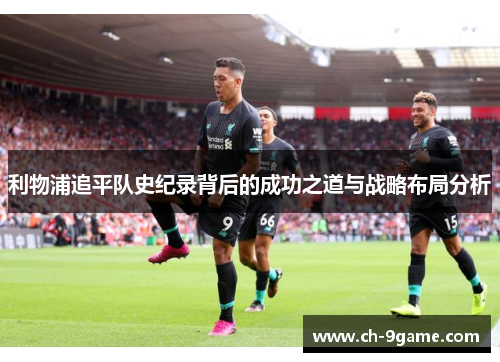 利物浦追平队史纪录背后的成功之道与战略布局分析 利物浦追平队史纪录背后的成功之道与战略布局分析