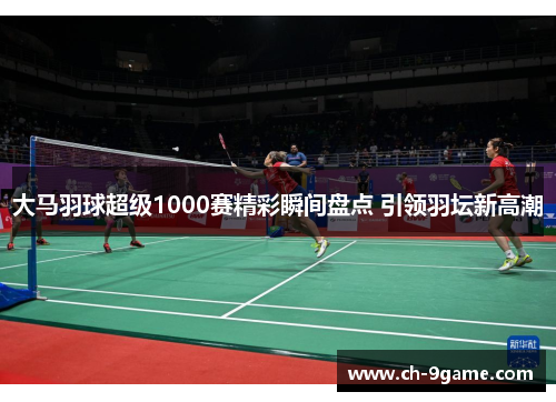 大马羽球超级1000赛精彩瞬间盘点 引领羽坛新高潮 大马羽球超级1000赛精彩瞬间盘点 引领羽坛新高潮