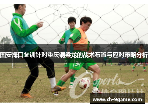 国安海口冬训针对重庆铜梁龙的战术布置与应对策略分析