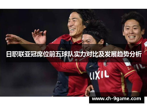 日职联亚冠席位前五球队实力对比及发展趋势分析 日职联亚冠席位前五球队实力对比及发展趋势分析