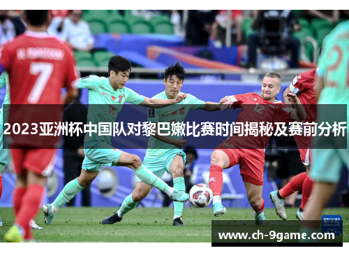 2023亚洲杯中国队对黎巴嫩比赛时间揭秘及赛前分析