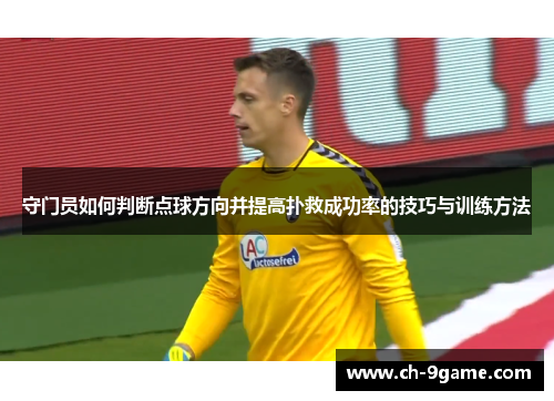 守门员如何判断点球方向并提高扑救成功率的技巧与训练方法 守门员如何判断点球方向并提高扑救成功率的技巧与训练方法