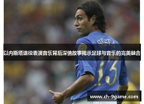 以内斯塔退役表演音乐背后深情故事揭示足球与音乐的完美融合 以内斯塔退役表演音乐背后深情故事揭示足球与音乐的完美融合