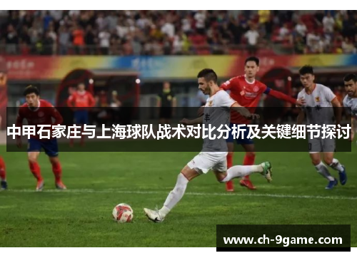 中甲石家庄与上海球队战术对比分析及关键细节探讨 中甲石家庄与上海球队战术对比分析及关键细节探讨