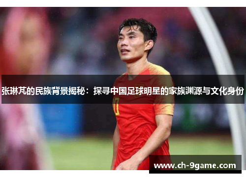 张琳芃的民族背景揭秘：探寻中国足球明星的家族渊源与文化身份