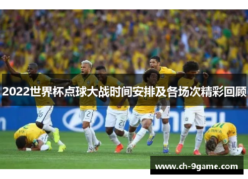 2022世界杯点球大战时间安排及各场次精彩回顾 2022世界杯点球大战时间安排及各场次精彩回顾