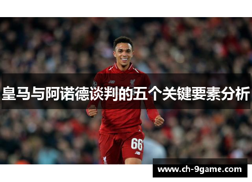 皇马与阿诺德谈判的五个关键要素分析 皇马与阿诺德谈判的五个关键要素分析