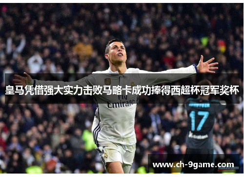 皇马凭借强大实力击败马略卡成功捧得西超杯冠军奖杯 皇马凭借强大实力击败马略卡成功捧得西超杯冠军奖杯