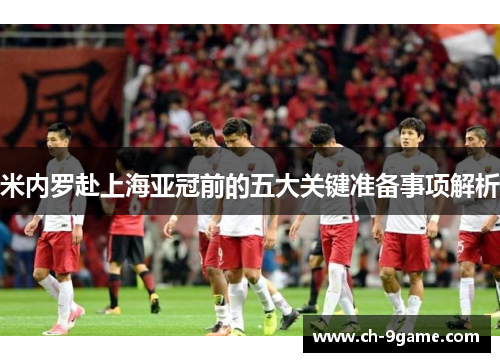 米内罗赴上海亚冠前的五大关键准备事项解析 米内罗赴上海亚冠前的五大关键准备事项解析
