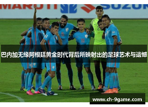 巴内加无缘阿根廷黄金时代背后所映射出的足球艺术与遗憾 巴内加无缘阿根廷黄金时代背后所映射出的足球艺术与遗憾