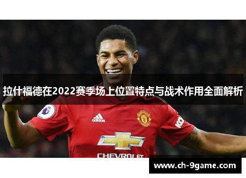 拉什福德在2022赛季场上位置特点与战术作用全面解析 拉什福德在2022赛季场上位置特点与战术作用全面解析
