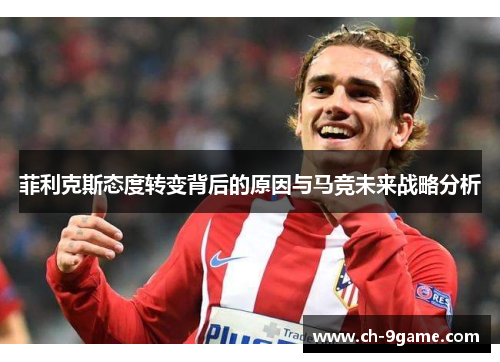 菲利克斯态度转变背后的原因与马竞未来战略分析 菲利克斯态度转变背后的原因与马竞未来战略分析