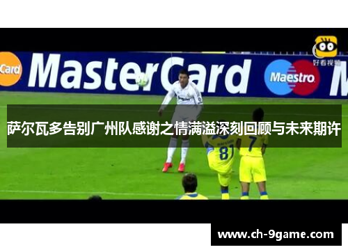 萨尔瓦多告别广州队感谢之情满溢深刻回顾与未来期许 萨尔瓦多告别广州队感谢之情满溢深刻回顾与未来期许