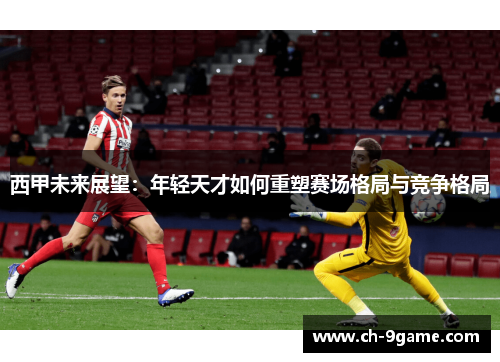 西甲未来展望：年轻天才如何重塑赛场格局与竞争格局