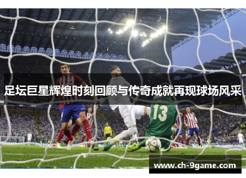 足坛巨星辉煌时刻回顾与传奇成就再现球场风采 足坛巨星辉煌时刻回顾与传奇成就再现球场风采