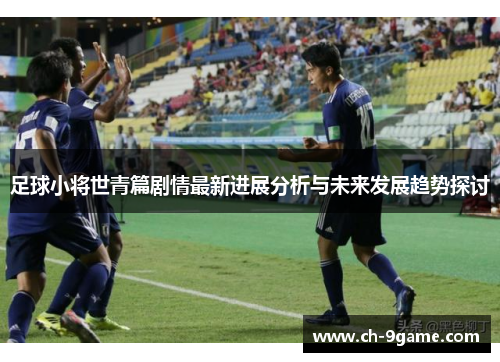 足球小将世青篇剧情最新进展分析与未来发展趋势探讨 足球小将世青篇剧情最新进展分析与未来发展趋势探讨