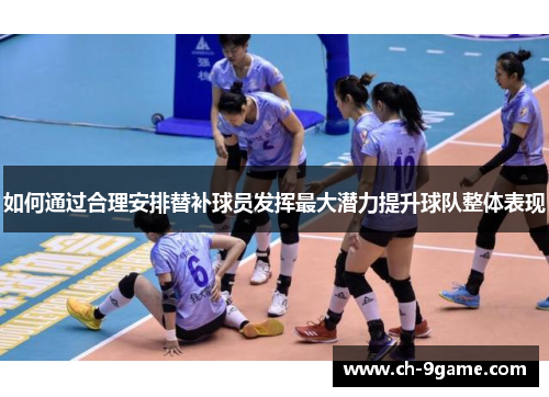 如何通过合理安排替补球员发挥最大潜力提升球队整体表现 如何通过合理安排替补球员发挥最大潜力提升球队整体表现