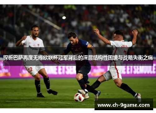 探析巴萨再度无缘欧联杯冠军背后的深层结构性困境与战略失衡之痛
