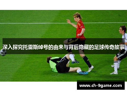 深入探究托雷斯绰号的由来与背后隐藏的足球传奇故事