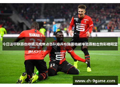 今日法甲联赛伤停情况成焦点各队排兵布阵面临新考验赛前走势影响明显