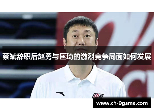 蔡斌辞职后赵勇与匡琦的激烈竞争局面如何发展